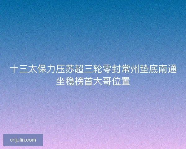 十三太保力壓蘇超三輪零封常州墊底南通坐穩榜首大哥位置 十三太保力壓蘇超三輪零封常州墊底南通坐穩榜首大哥位置