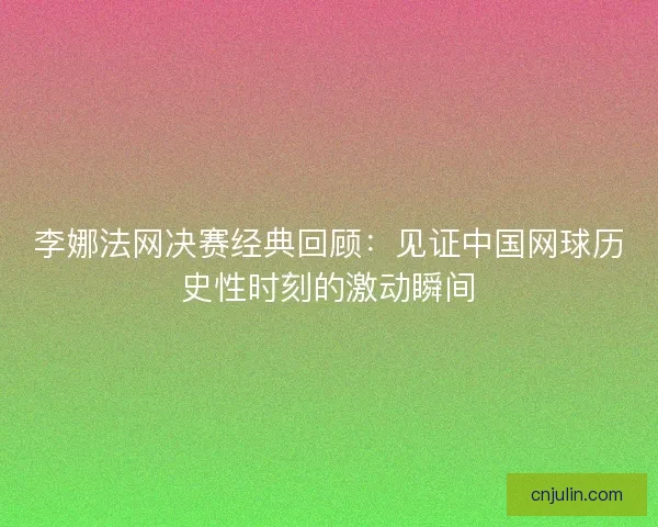 李娜法网决赛经典回顾：见证中国网球历史性时刻的激动瞬间