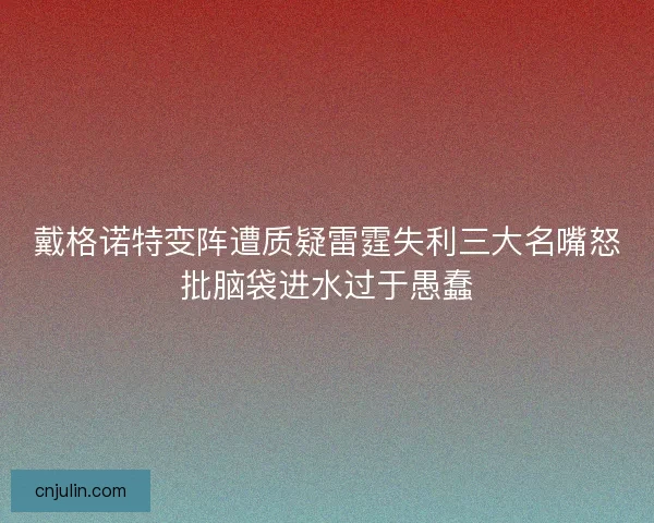 戴格诺特变阵遭质疑雷霆失利三大名嘴怒批脑袋进水过于愚蠢