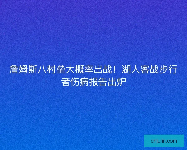 詹姆斯八村垒大概率出战！湖人客战步行者伤病报告出炉