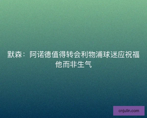 默森：阿诺德值得转会利物浦球迷应祝福他而非生气