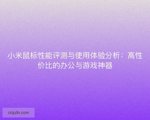 小米鼠标性能评测与使用体验分析：高性价比的办公与游戏神器