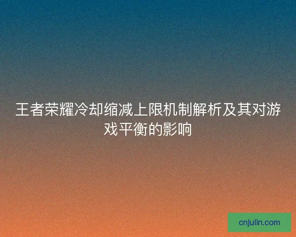 王者荣耀冷却缩减上限机制解析及其对游戏平衡的影响