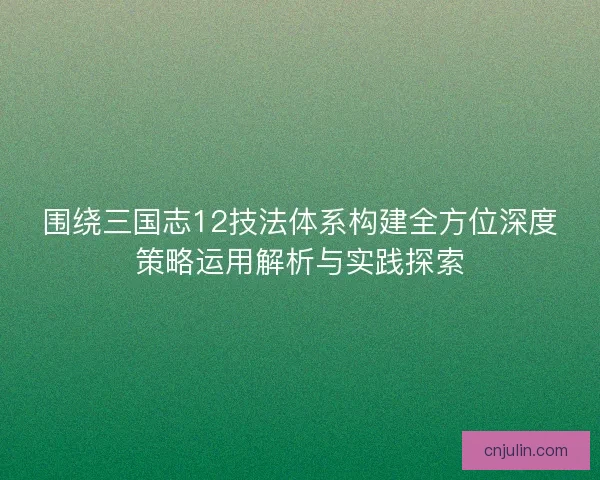 圍繞三國志12技法體系構建全方位深度策略運用解析與實踐探索 圍繞三國志12技法體系構建全方位深度策略運用解析與實踐探索