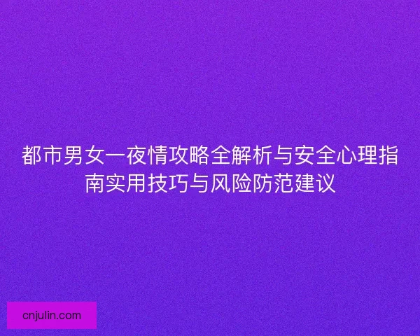 都市男女一夜情攻略全解析与安全心理指南实用技巧与风险防范建议 都市男女一夜情攻略全解析与安全心理指南实用技巧与风险防范建议