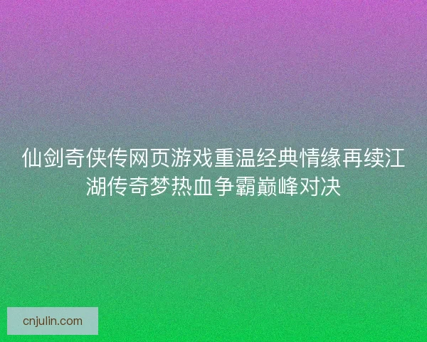 仙剑奇侠传网页游戏重温经典情缘再续江湖传奇梦热血争霸巅峰对决 仙剑奇侠传网页游戏重温经典情缘再续江湖传奇梦热血争霸巅峰对决