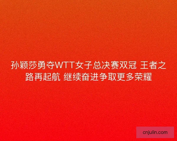 孙颖莎勇夺WTT女子总决赛双冠 王者之路再起航 继续奋进争取更多荣耀 孙颖莎勇夺WTT女子总决赛双冠 王者之路再起航 继续奋进争取更多荣耀