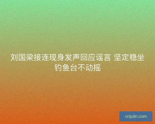 刘国梁接连现身发声回应谣言 坚定稳坐钓鱼台不动摇 刘国梁接连现身发声回应谣言 坚定稳坐钓鱼台不动摇