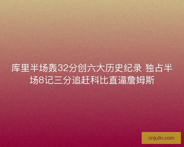 库里半场轰32分创六大历史纪录 独占半场8记三分追赶科比直逼詹姆斯