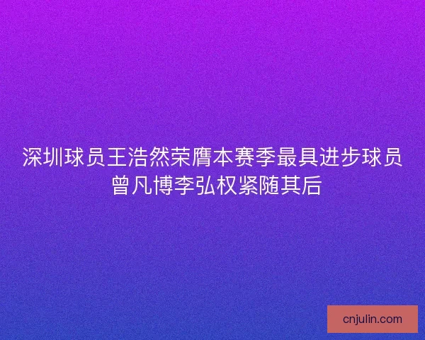 深圳球员王浩然荣膺本赛季最具进步球员 曾凡博李弘权紧随其后 深圳球员王浩然荣膺本赛季最具进步球员 曾凡博李弘权紧随其后