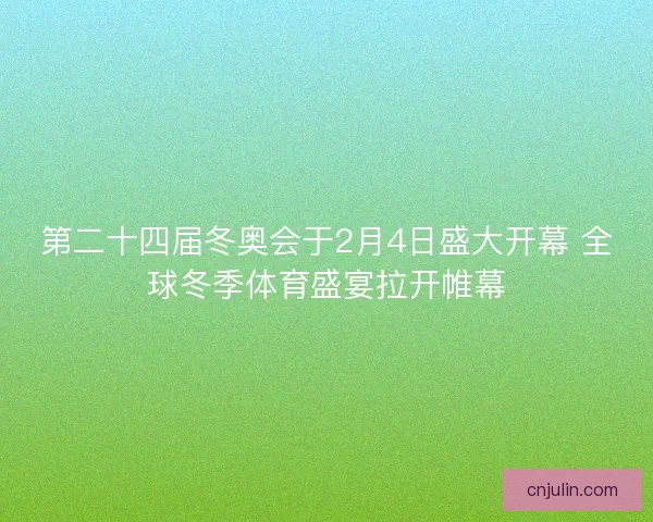 第二十四届冬奥会于2月4日盛大开幕 全球冬季体育盛宴拉开帷幕