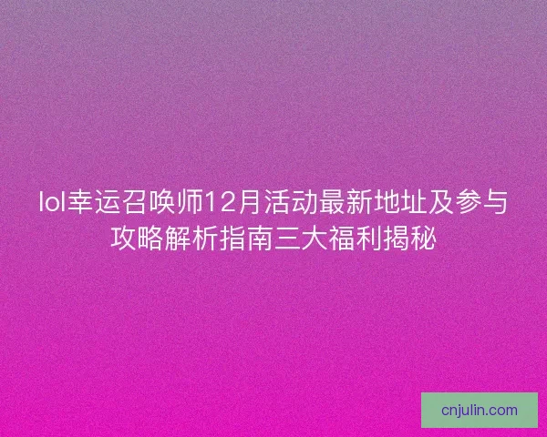 lol幸运召唤师12月活动最新地址及参与攻略解析指南三大福利揭秘 lol幸运召唤师12月活动最新地址及参与攻略解析指南三大福利揭秘