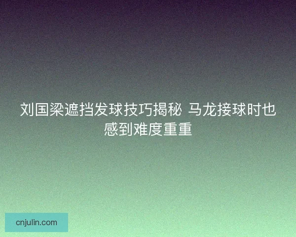 刘国梁遮挡发球技巧揭秘 马龙接球时也感到难度重重 刘国梁遮挡发球技巧揭秘 马龙接球时也感到难度重重