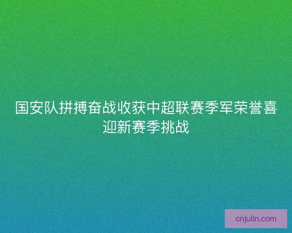 国安队拼搏奋战收获中超联赛季军荣誉喜迎新赛季挑战 国安队拼搏奋战收获中超联赛季军荣誉喜迎新赛季挑战