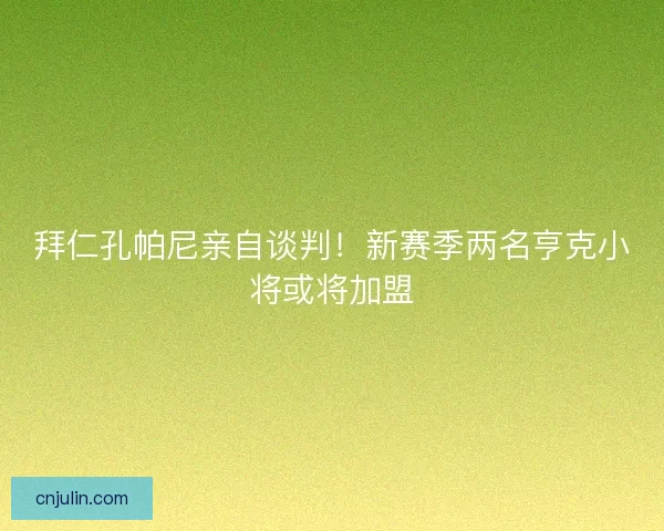 拜仁孔帕尼亲自谈判!新赛季两名亨克小将或将加盟 拜仁孔帕尼亲自谈判!新赛季两名亨克小将或将加盟