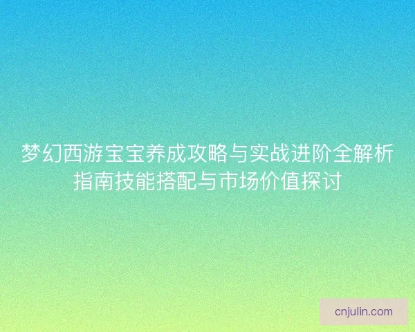 梦幻西游宝宝养成攻略与实战进阶全解析指南技能搭配与市场价值探讨 梦幻西游宝宝养成攻略与实战进阶全解析指南技能搭配与市场价值探讨