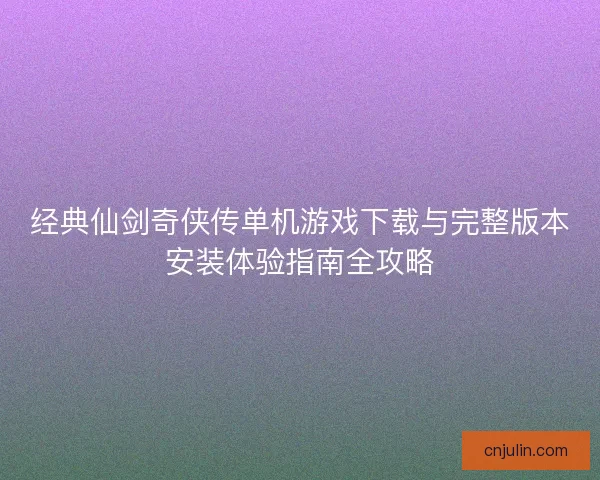 经典仙剑奇侠传单机游戏下载与完整版本安装体验指南全攻略