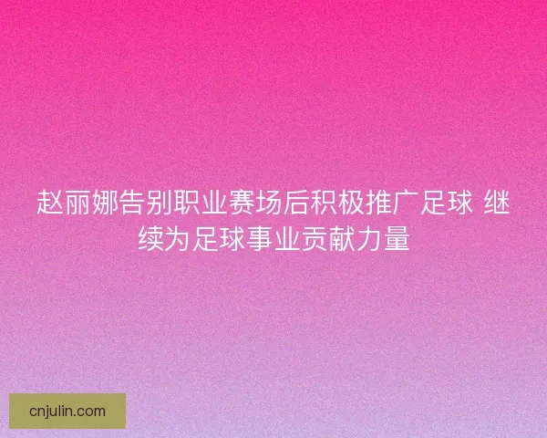 赵丽娜告别职业赛场后积极推广足球 继续为足球事业贡献力量 赵丽娜告别职业赛场后积极推广足球 继续为足球事业贡献力量
