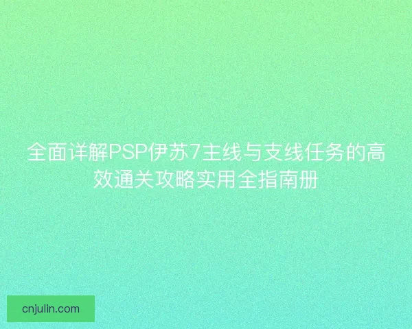 全面详解PSP伊苏7主线与支线任务的高效通关攻略实用全指南册 全面详解PSP伊苏7主线与支线任务的高效通关攻略实用全指南册