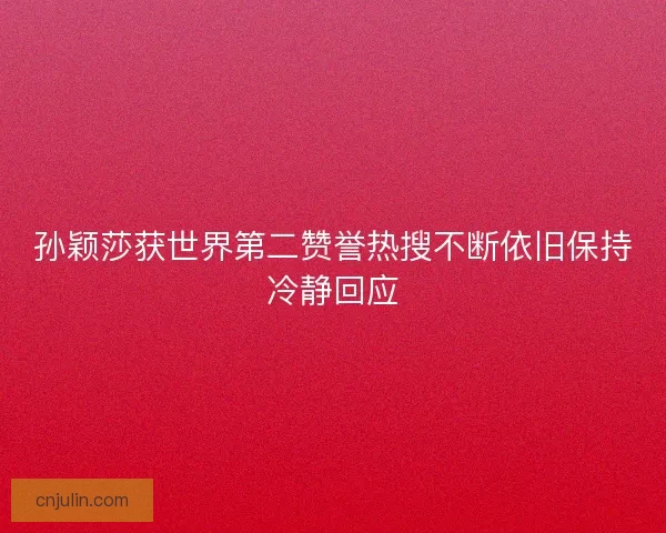 孙颖莎获世界第二赞誉热搜不断依旧保持冷静回应