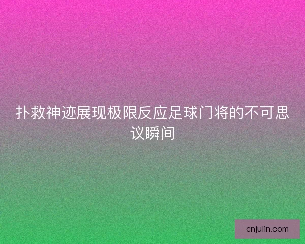 扑救神迹展现极限反应足球门将的不可思议瞬间 扑救神迹展现极限反应足球门将的不可思议瞬间