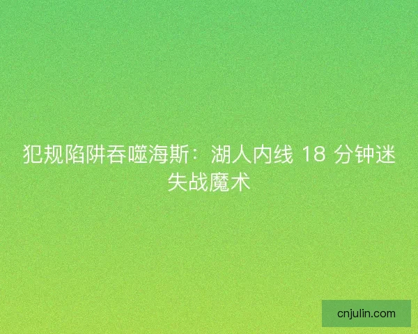 犯规陷阱吞噬海斯:湖人内线 18 分钟迷失战魔术 犯规陷阱吞噬海斯:湖人内线 18 分钟迷失战魔术