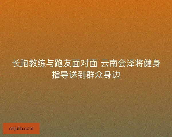 长跑教练与跑友面对面 云南会泽将健身指导送到群众身边 长跑教练与跑友面对面 云南会泽将健身指导送到群众身边