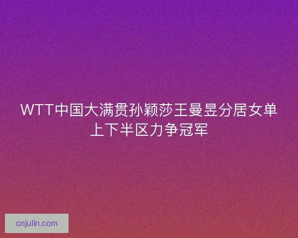 WTT中国大满贯孙颖莎王曼昱分居女单上下半区力争冠军