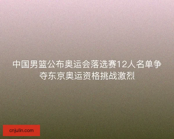 中国男篮公布奥运会落选赛12人名单争夺东京奥运资格挑战激烈