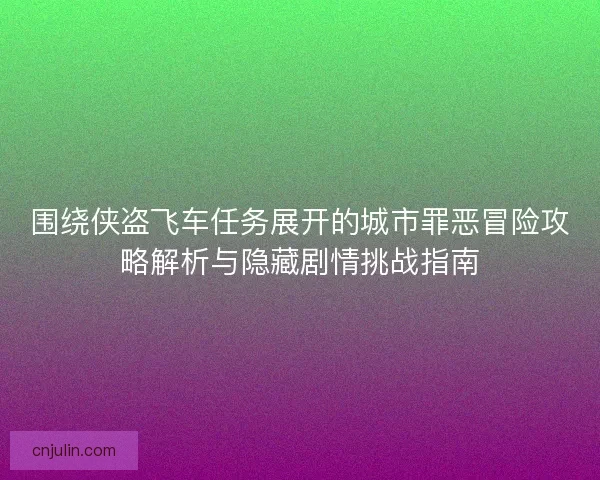围绕侠盗飞车任务展开的城市罪恶冒险攻略解析与隐藏剧情挑战指南