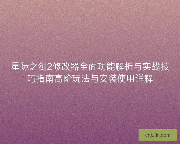 星际之剑2修改器全面功能解析与实战技巧指南高阶玩法与安装使用详解