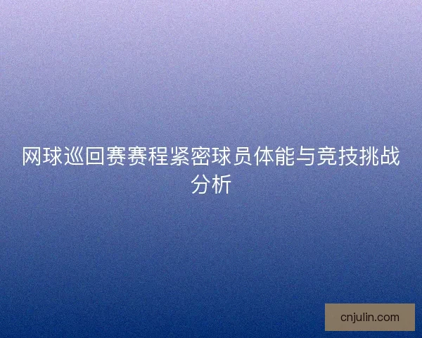 网球巡回赛赛程紧密球员体能与竞技挑战分析