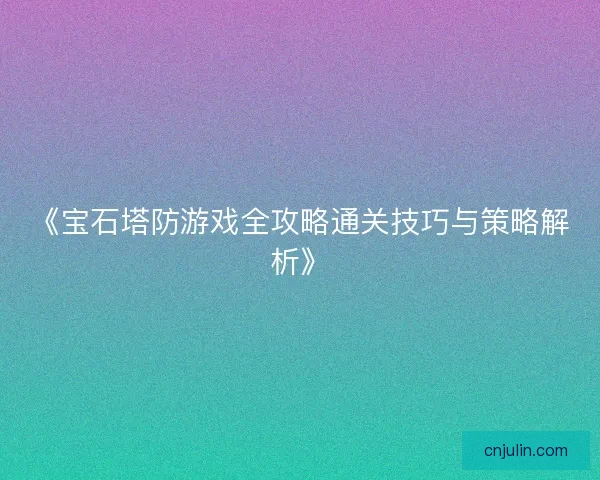 《宝石塔防游戏全攻略通关技巧与策略解析》 《宝石塔防游戏全攻略通关技巧与策略解析》