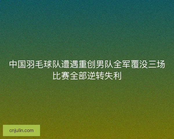 中国羽毛球队遭遇重创男队全军覆没三场比赛全部逆转失利 中国羽毛球队遭遇重创男队全军覆没三场比赛全部逆转失利