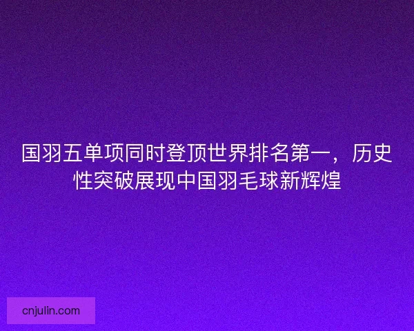国羽五单项同时登顶世界排名第一,历史性突破展现中国羽毛球新辉煌 国羽五单项同时登顶世界排名第一,历史性突破展现中国羽毛球新辉煌