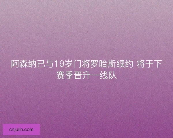 阿森纳已与19岁门将罗哈斯续约 将于下赛季晋升一线队 阿森纳已与19岁门将罗哈斯续约 将于下赛季晋升一线队