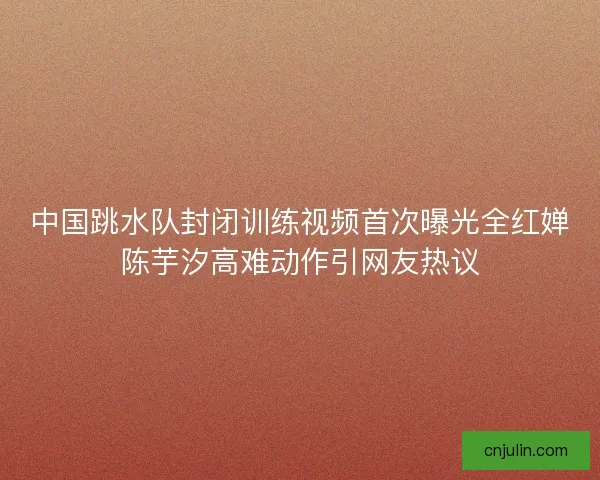 中国跳水队封闭训练视频首次曝光全红婵陈芋汐高难动作引网友热议 中国跳水队封闭训练视频首次曝光全红婵陈芋汐高难动作引网友热议