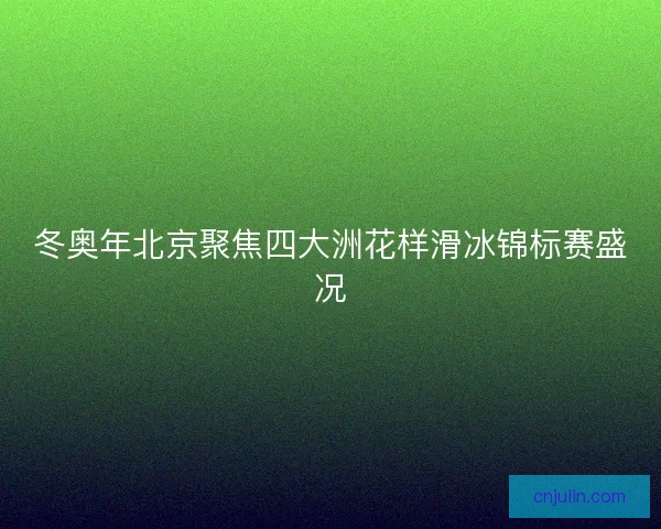 冬奥年北京聚焦四大洲花样滑冰锦标赛盛况