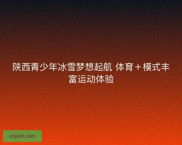陕西青少年冰雪梦想起航 体育＋模式丰富运动体验