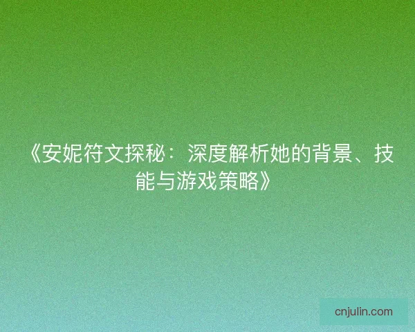 《安妮符文探秘:深度解析她的背景、技能与游戏策略》 《安妮符文探秘:深度解析她的背景、技能与游戏策略》