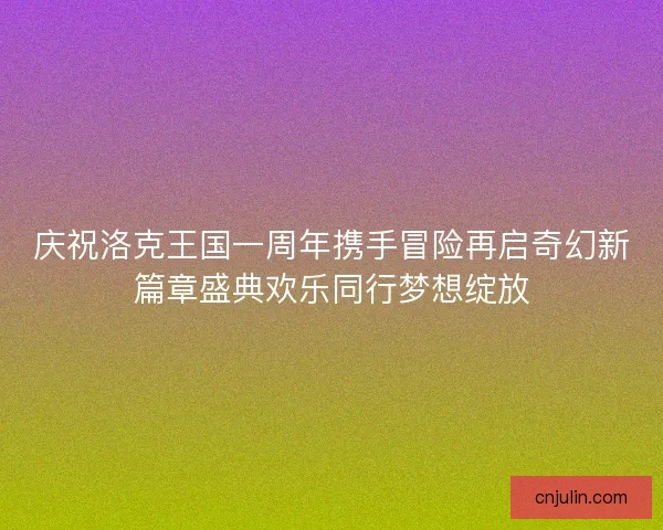 庆祝洛克王国一周年携手冒险再启奇幻新篇章盛典欢乐同行梦想绽放 庆祝洛克王国一周年携手冒险再启奇幻新篇章盛典欢乐同行梦想绽放