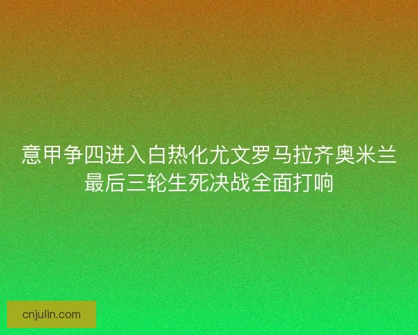 意甲争四进入白热化尤文罗马拉齐奥米兰最后三轮生死决战全面打响